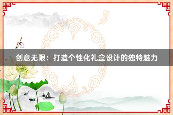 创意无限：打造个性化礼盒设计的独特魅力