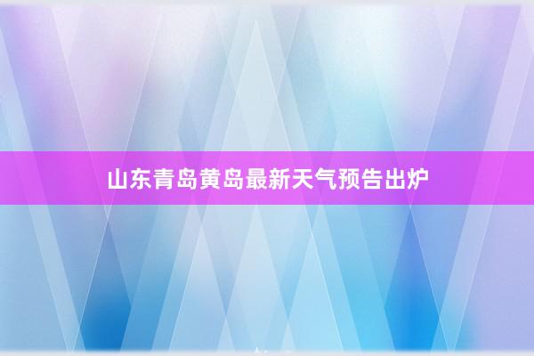 山东青岛黄岛最新天气预告出炉