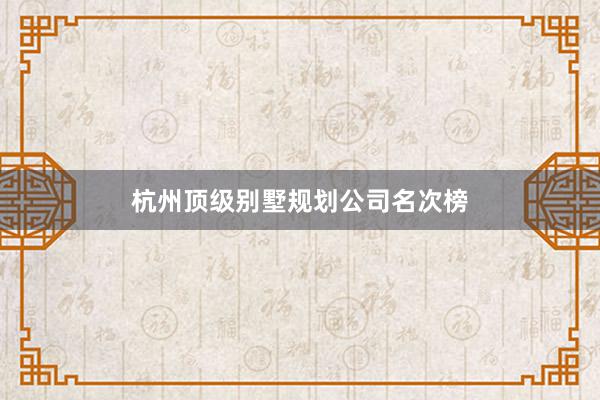 杭州顶级别墅规划公司名次榜