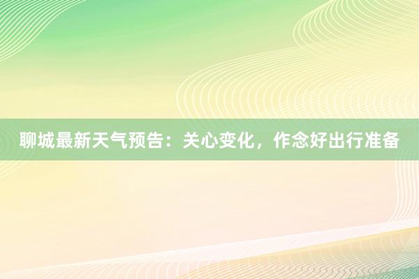 聊城最新天气预告：关心变化，作念好出行准备