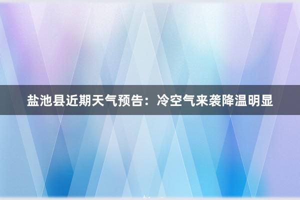 盐池县近期天气预告：冷空气来袭降温明显