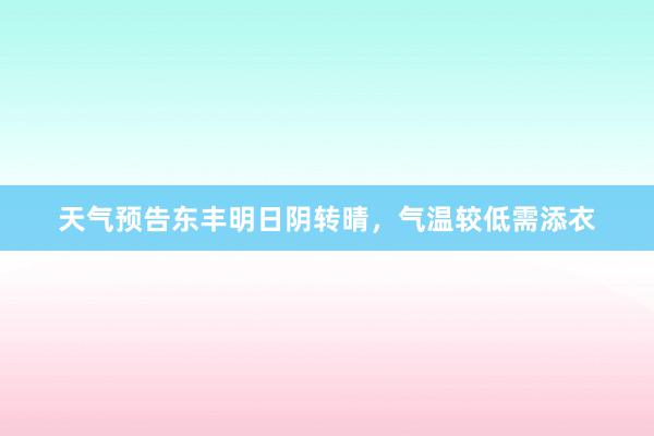 天气预告东丰明日阴转晴，气温较低需添衣