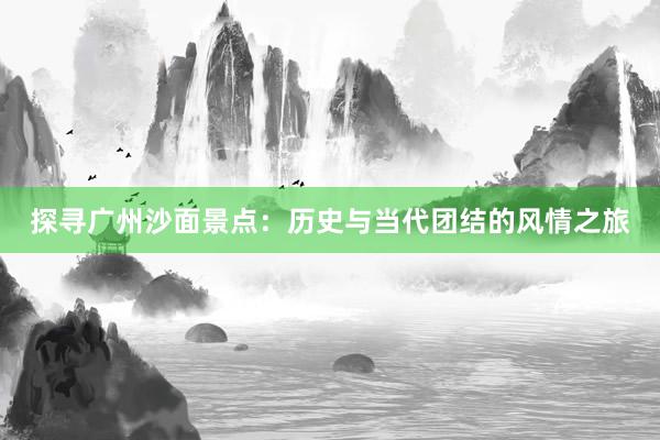 探寻广州沙面景点：历史与当代团结的风情之旅