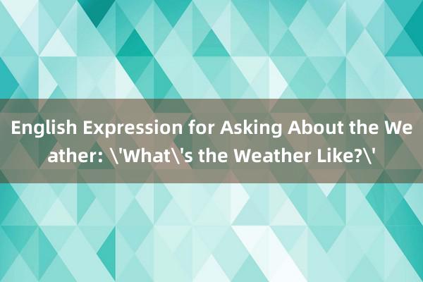 English Expression for Asking About the Weather: 'What's the Weather Like?'