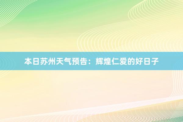 本日苏州天气预告：辉煌仁爱的好日子